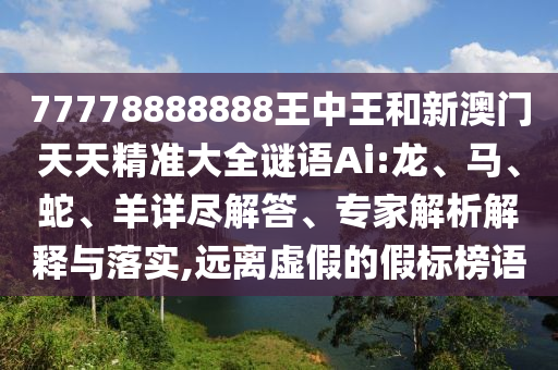 77778888888王中王和新澳門天天精準大全謎語Ai:龍、馬、蛇、羊詳盡解答、專家解析解釋與落實,遠離虛假的假標榜語